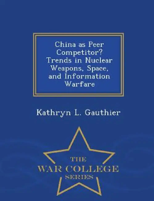 China as Peer Competitor? Trends in Nuclear Weapons, Space, and Information Warfare - War College Series by Kathryn L. Gauthier