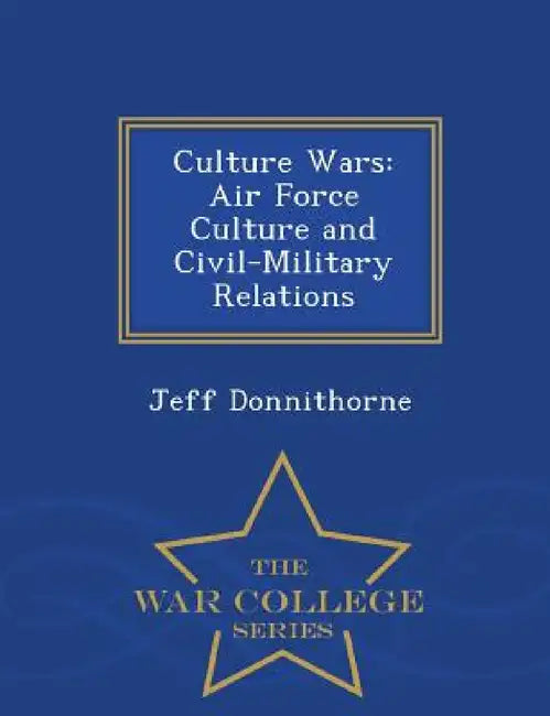 Culture Wars: Air Force Culture and Civil-Military Relations - War College Series by Jeff Donnithorne
