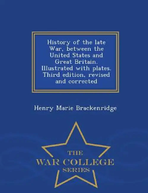 History of the Late War, Between the United States and Great Britain. Illustrated with Plates. Third Edition, Revised and Corrected - War College Seri by Henry Marie Brackenridge