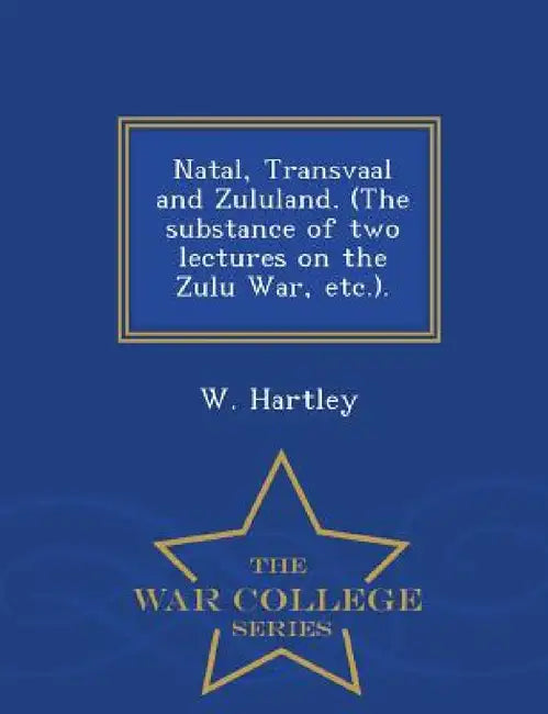 Natal, Transvaal and Zululand. (the Substance of Two Lectures on the Zulu War, Etc.). - War College Series by W. Hartley