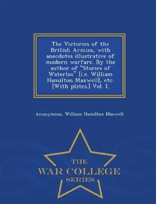 The Victories of the British Armies, with Anecdotes Illustrative of Modern Warfare. by the Author of Stories of Waterloo [I.E. William Hamilton Maxwel by Anonymous, William Hamilton Maxwell