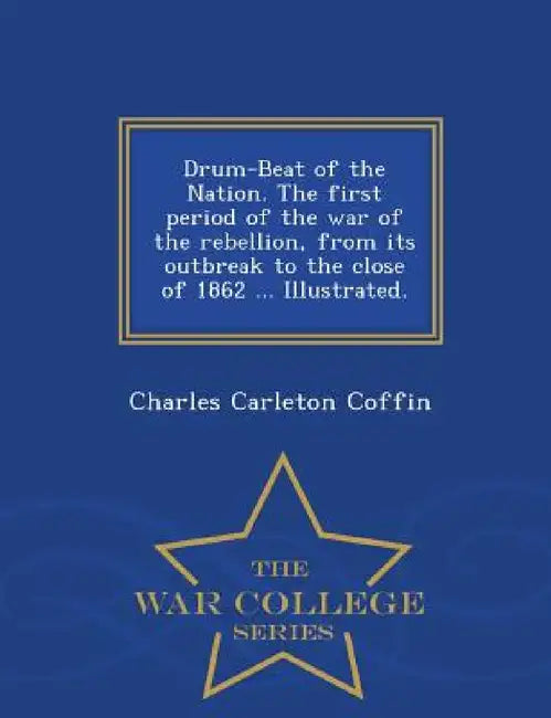 Drum-Beat of the Nation. The first period of the war of the rebellion, from its outbreak to the close of 1862 ... Illustrated. - War College Series by Charles Carleton Coffin