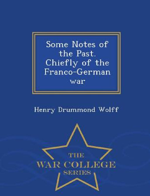 Some Notes of the Past. Chiefly of the Franco-German War - War College Series by Henry Drummond Wolff