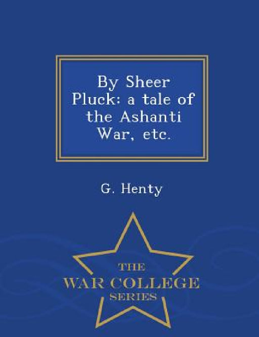 By Sheer Pluck: A Tale of the Ashanti War, Etc. - War College Series by G. Henty