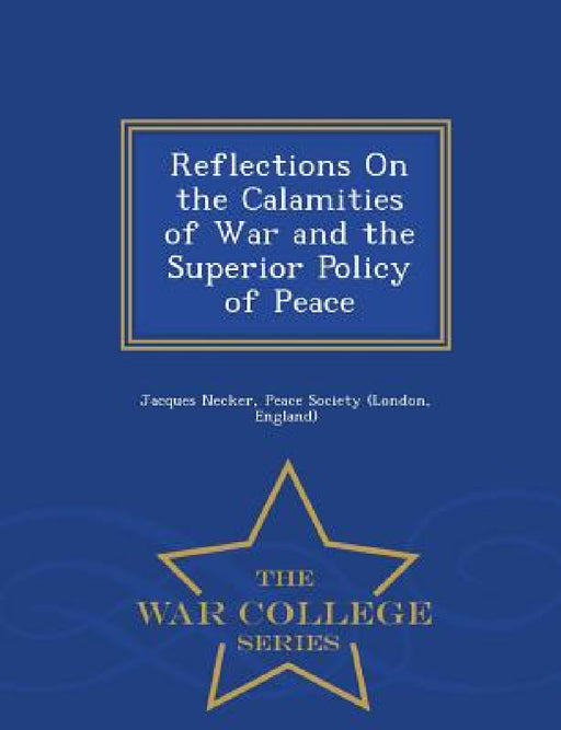 Reflections on the Calamities of War and the Superior Policy of Peace - War College Series by Jacques Necker, England) Peace Society (London