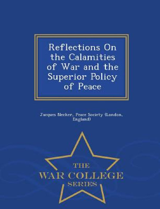 Reflections on the Calamities of War and the Superior Policy of Peace - War College Series by Jacques Necker, England) Peace Society (London