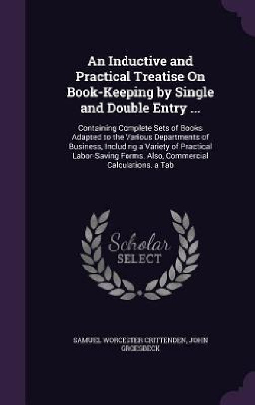 An Inductive and Practical Treatise On Book-Keeping by Single and Double Entry ...: Containing Complete Sets of Books Adapted to the Various Departmen by Samuel Worcester Crittenden, John Groesbeck