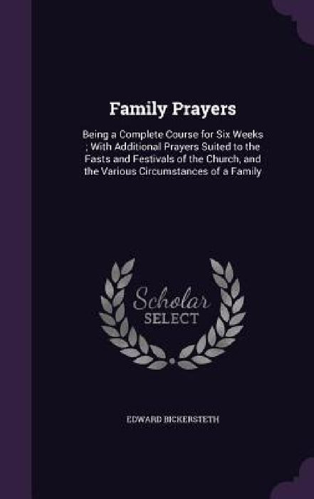 Family Prayers: Being a Complete Course for Six Weeks; With Additional Prayers Suited to the Fasts and Festivals of the Church, and th by Edward Bickersteth