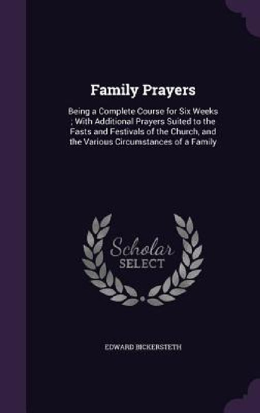 Family Prayers: Being a Complete Course for Six Weeks; With Additional Prayers Suited to the Fasts and Festivals of the Church, and th by Edward Bickersteth