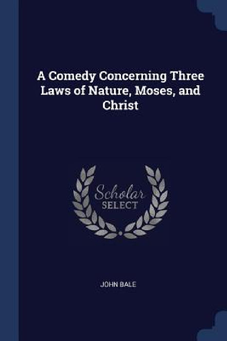 A Comedy Concerning Three Laws of Nature, Moses, and Christ by John Bale