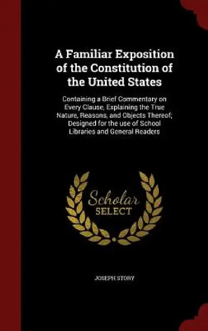 A Familiar Exposition of the Constitution of the United States: Containing a Brief Commentary on Every Clause, Explaining the True Nature, Reasons, an by Joseph Story