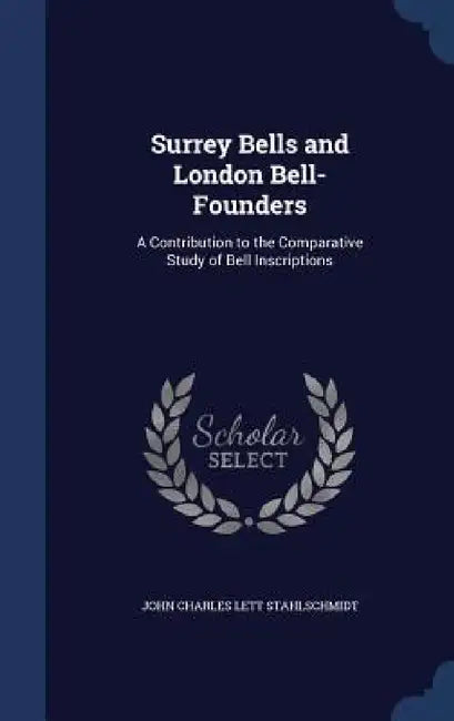 Surrey Bells and London Bell-Founders: A Contribution to the Comparative Study of Bell Inscriptions by John Charles Lett Stahlschmidt