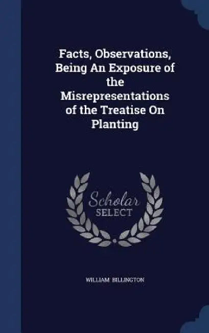 Facts, Observations, Being An Exposure of the Misrepresentations of the Treatise On Planting by William Billington