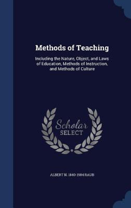 Methods of Teaching: Including the Nature, Object, and Laws of Education, Methods of Instruction, and Methods of Culture by Albert N. 1840-1904 Raub