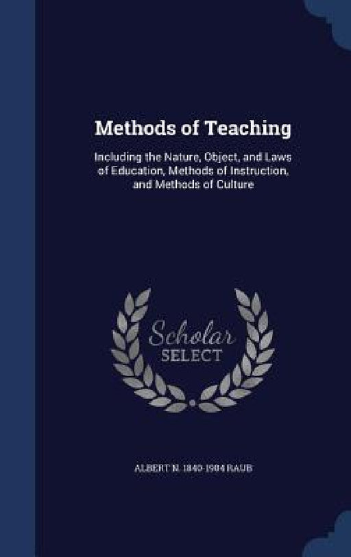 Methods of Teaching: Including the Nature, Object, and Laws of Education, Methods of Instruction, and Methods of Culture by Albert N. 1840-1904 Raub