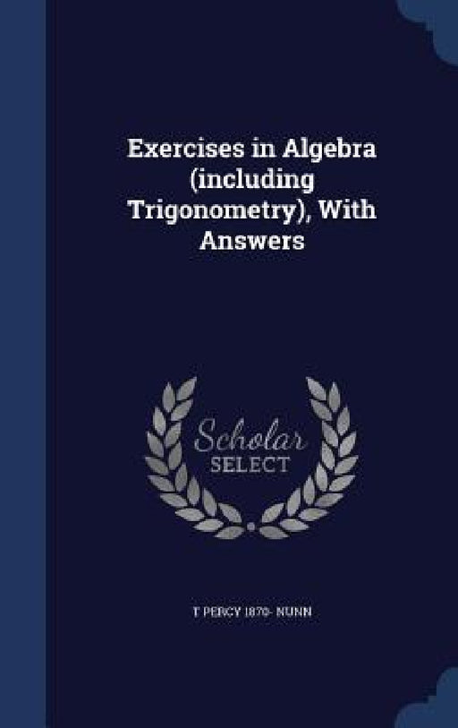 Exercises in Algebra (including Trigonometry), With Answers by T. Percy 1870- Nunn