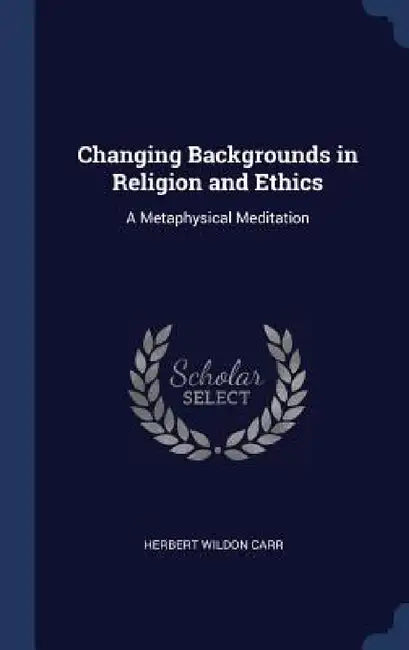 Changing Backgrounds in Religion and Ethics: A Metaphysical Meditation by Herbert Wildon Carr