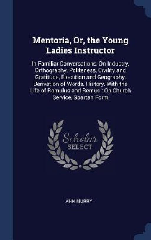 Mentoria, Or, the Young Ladies Instructor: In Familiar Conversations, On Industry, Orthography, Politeness, Civility and Gratitude, Elocution and Geog by Ann Murry