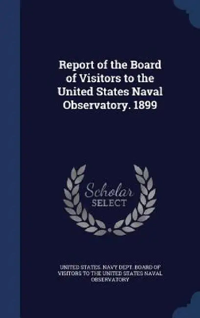 Report of the Board of Visitors to the United States Naval Observatory. 1899 by United States Navy Dept Board of Visit
