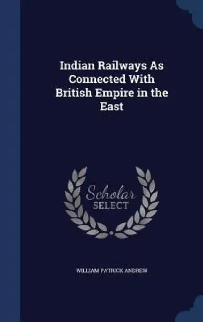 Indian Railways As Connected With British Empire in the East by William Patrick Andrew
