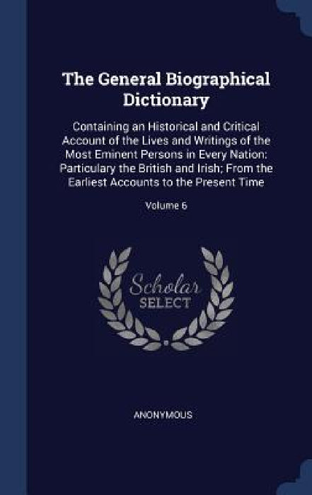 The General Biographical Dictionary: Containing an Historical and Critical Account of the Lives and Writings of the Most Eminent Persons in Every Nati by Anonymous