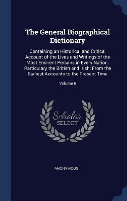 The General Biographical Dictionary: Containing an Historical and Critical Account of the Lives and Writings of the Most Eminent Persons in Every Nati by Anonymous