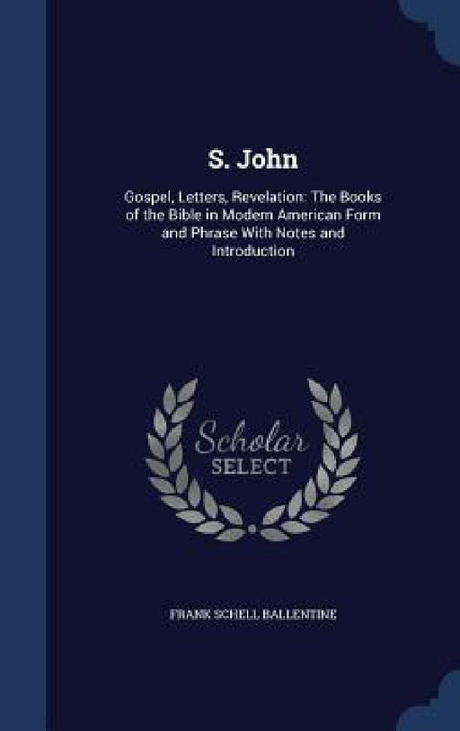S. John: Gospel, Letters, Revelation: The Books of the Bible in Modern American Form and Phrase With Notes and Introduction by Frank Schell Ballentine