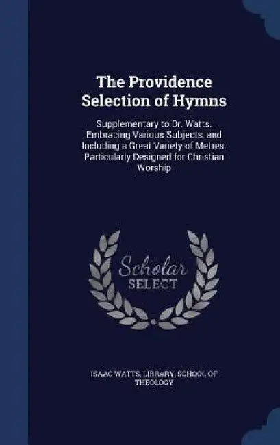 The Providence Selection of Hymns: Supplementary to Dr. Watts. Embracing Various Subjects, and Including a Great Variety of Metres. Particularly Desig by Isaac Watts, Library, School of Theology
