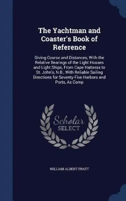 The Yachtman and Coaster's Book of Reference: Giving Course and Distances, With the Relative Bearings of the Light Houses and Light Ships, From Cape H by William Albert Pratt