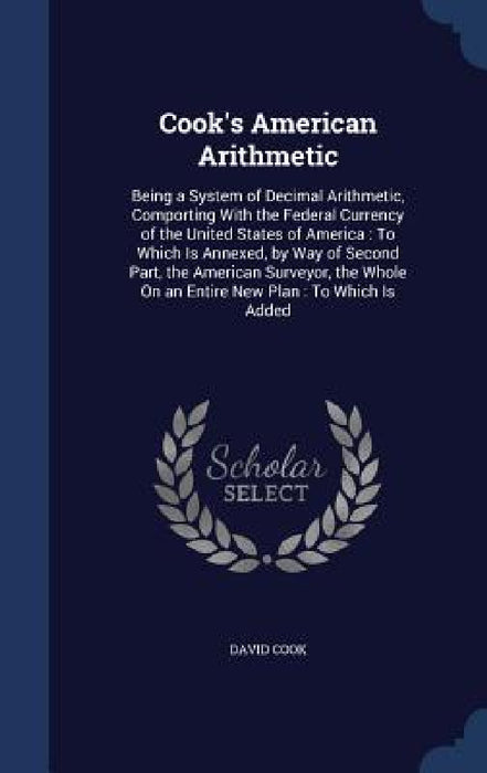 Cook's American Arithmetic: Being a System of Decimal Arithmetic, Comporting With the Federal Currency of the United States of America: To Which I by David Cook