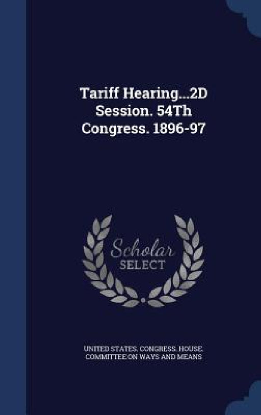 Tariff Hearing...2D Session. 54Th Congress. 1896-97 by United States Congress House Committe