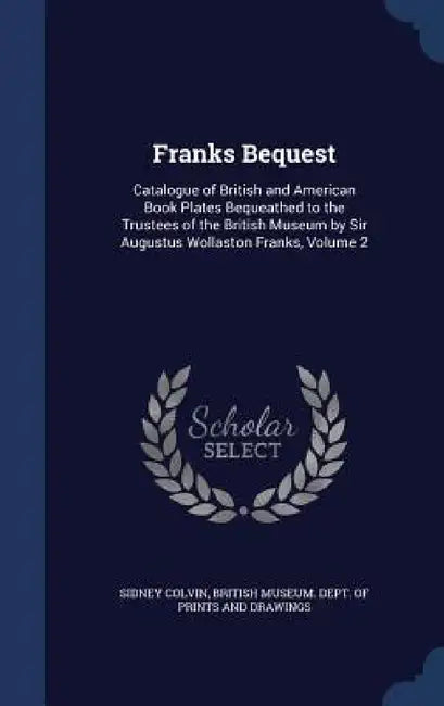 Franks Bequest: Catalogue of British and American Book Plates Bequeathed to the Trustees of the British Museum by Sir Augustus Wollast by Sidney Colvin, British Museum Dept of Prints and Draw
