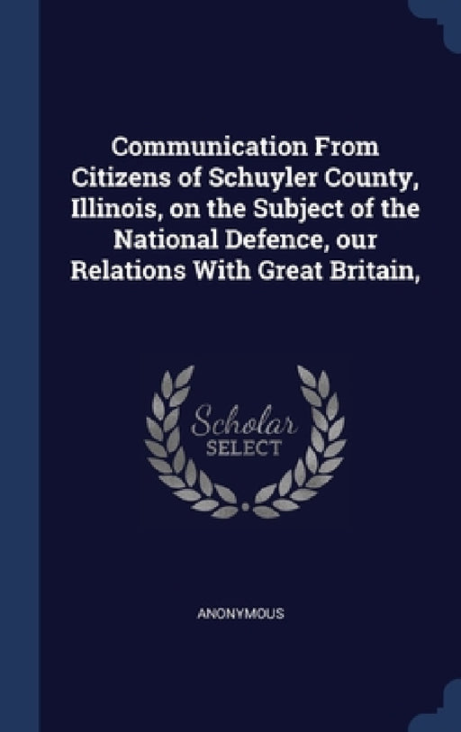 Communication From Citizens of Schuyler County, Illinois, on the Subject of the National Defence, our Relations With Great Britain, by Anonymous