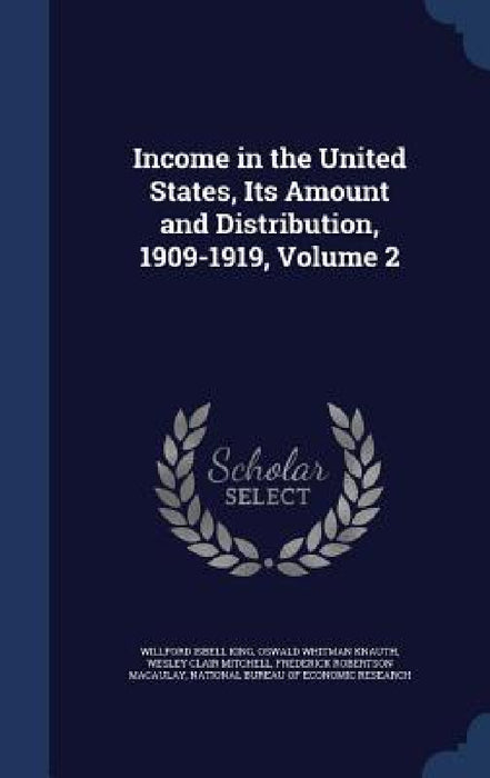 Income in the United States, Its Amount and Distribution, 1909-1919, Volume 2 by Willford Isbell King, Oswald Whitman Knauth, Wesley Clair Mitchell