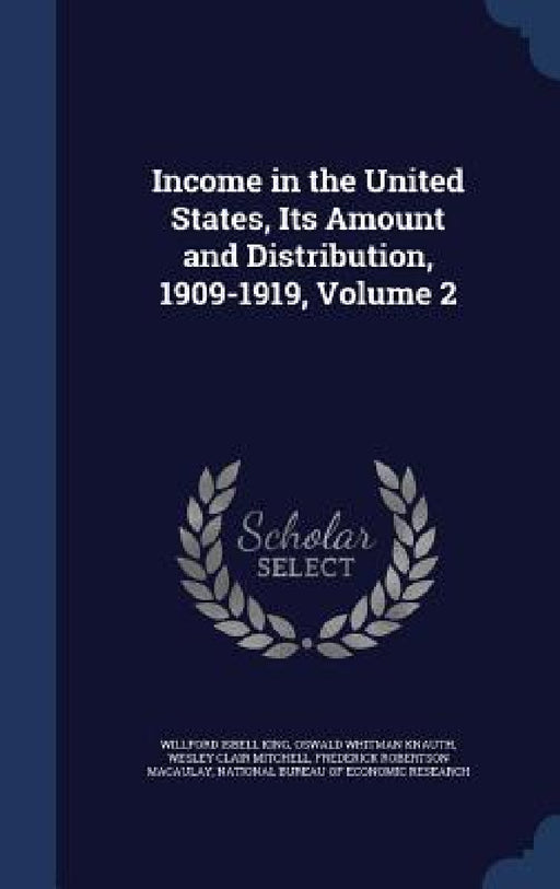 Income in the United States, Its Amount and Distribution, 1909-1919, Volume 2 by Willford Isbell King, Oswald Whitman Knauth, Wesley Clair Mitchell