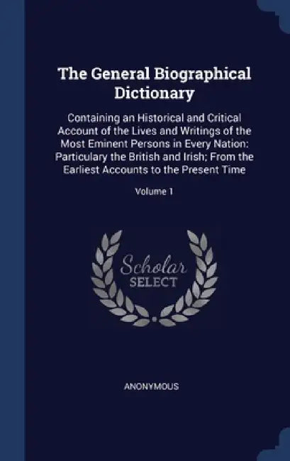 The General Biographical Dictionary: Containing an Historical and Critical Account of the Lives and Writings of the Most Eminent Persons in Every Nati by Anonymous