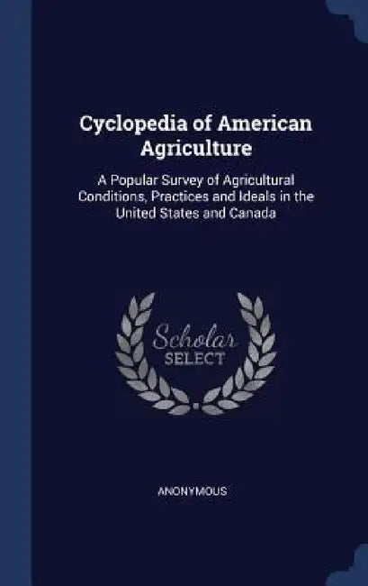Cyclopedia of American Agriculture: A Popular Survey of Agricultural Conditions, Practices and Ideals in the United States and Canada by Anonymous