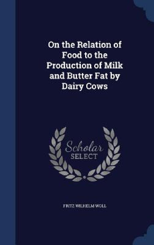 On the Relation of Food to the Production of Milk and Butter Fat by Dairy Cows by Fritz Wilhelm Woll