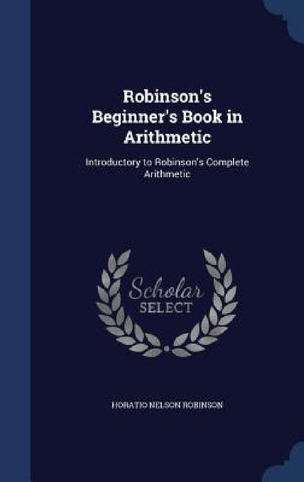 Robinson's Beginner's Book in Arithmetic: Introductory to Robinson's Complete Arithmetic by Horatio Nelson Robinson