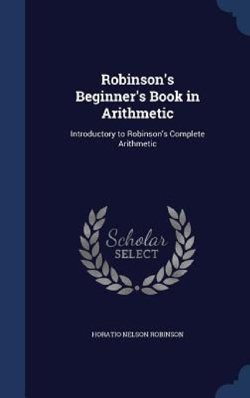 Robinson's Beginner's Book in Arithmetic: Introductory to Robinson's Complete Arithmetic by Horatio Nelson Robinson