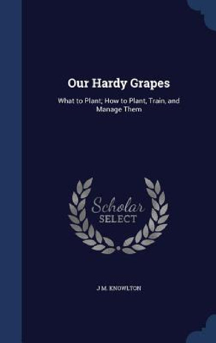 Our Hardy Grapes: What to Plant; How to Plant, Train, and Manage Them by J. M. Knowlton