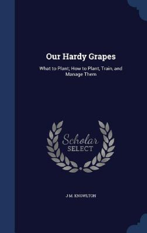 Our Hardy Grapes: What to Plant; How to Plant, Train, and Manage Them by J. M. Knowlton