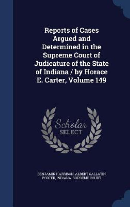 Reports of Cases Argued and Determined in the Supreme Court of Judicature of the State of Indiana / by Horace E. Carter, Volume 149 by Benjamin Harrison, Albert Gallatin Porter, Indiana Supreme Court