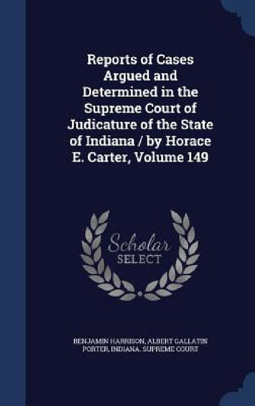Reports of Cases Argued and Determined in the Supreme Court of Judicature of the State of Indiana / by Horace E. Carter, Volume 149 by Benjamin Harrison, Albert Gallatin Porter, Indiana Supreme Court