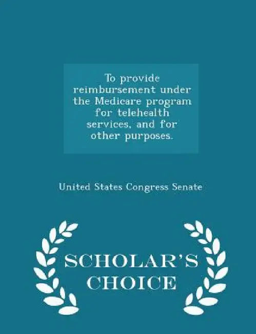 To Provide Reimbursement Under the Medicare Program for Telehealth Services, and for Other Purposes. - Scholar's Choice Edition by United States Congress Senate