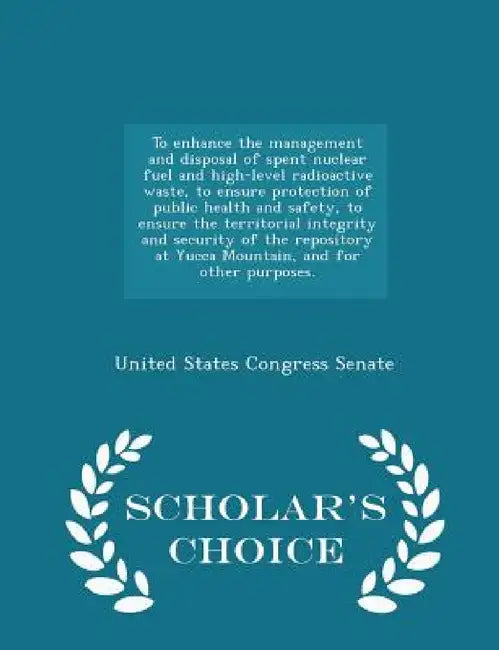 To Enhance the Management and Disposal of Spent Nuclear Fuel and High-Level Radioactive Waste, to Ensure Protection of Public Health and Safety, to En by United States Congress Senate