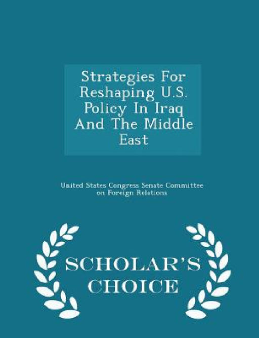 Strategies for Reshaping U.S. Policy in Iraq and the Middle East - Scholar's Choice Edition by United States Congress Senate Committee