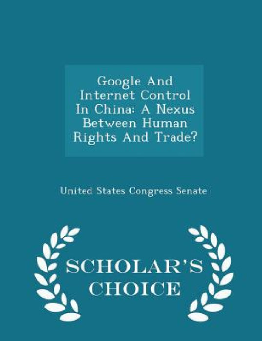 Google and Internet Control in China: A Nexus Between Human Rights and Trade? - Scholar's Choice Edition by United States Congress Senate