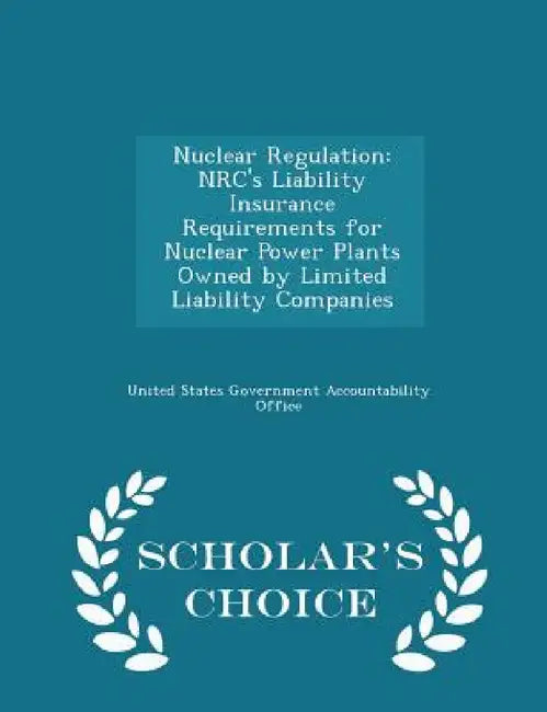 Nuclear Regulation: Nrc's Liability Insurance Requirements for Nuclear Power Plants Owned by Limited Liability Companies - Scholar's Choice Edition by United States Government Accountability