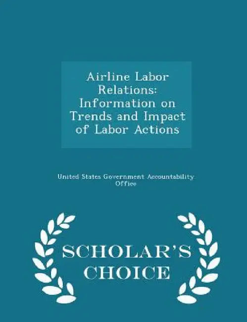 Airline Labor Relations: Information on Trends and Impact of Labor Actions - Scholar's Choice Edition by United States Government Accountability